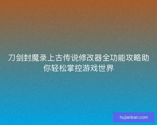 刀剑封魔录上古传说修改器全功能攻略助你轻松掌控游戏世界