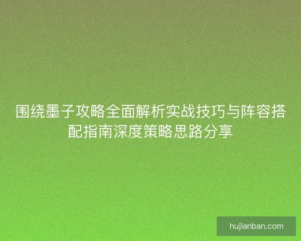 围绕墨子攻略全面解析实战技巧与阵容搭配指南深度策略思路分享
