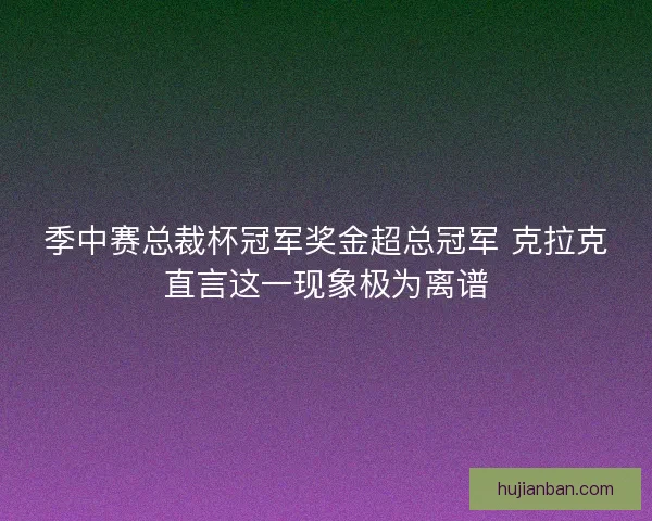 季中赛总裁杯冠军奖金超总冠军 克拉克直言这一现象极为离谱