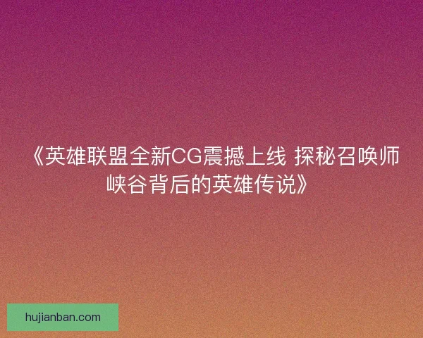 《英雄联盟全新CG震撼上线 探秘召唤师峡谷背后的英雄传说》