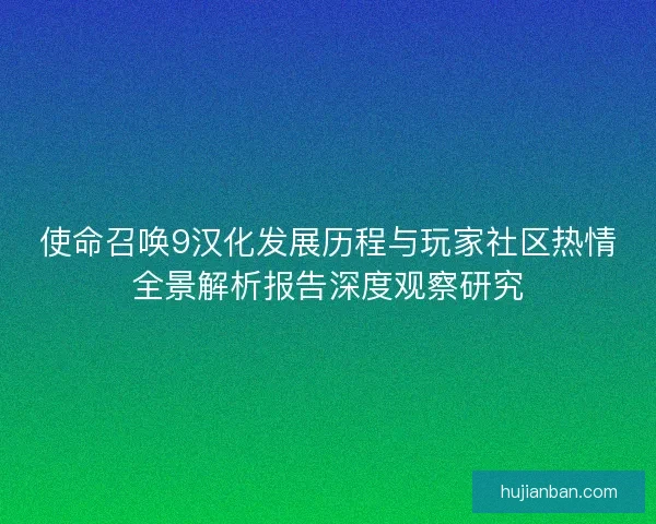 使命召唤9汉化发展历程与玩家社区热情全景解析报告深度观察研究