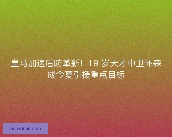 皇马加速后防革新！19 岁天才中卫怀森成今夏引援重点目标