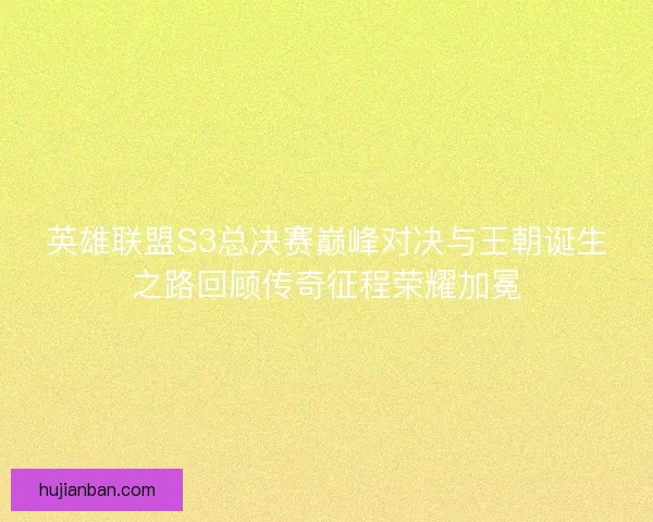 英雄联盟S3总决赛巅峰对决与王朝诞生之路回顾传奇征程荣耀加冕
