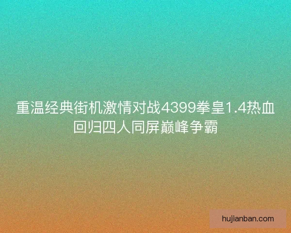 重温经典街机激情对战4399拳皇1.4热血回归四人同屏巅峰争霸