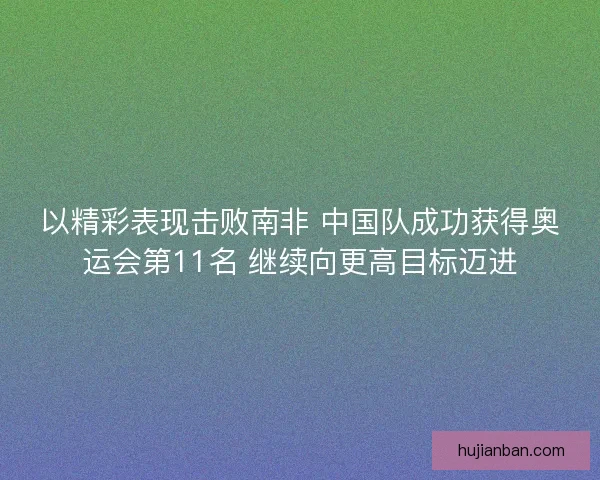 以精彩表现击败南非 中国队成功获得奥运会第11名 继续向更高目标迈进