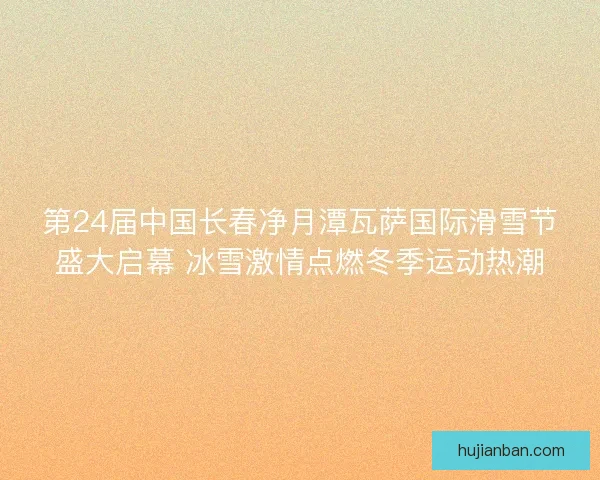 第24届中国长春净月潭瓦萨国际滑雪节盛大启幕 冰雪激情点燃冬季运动热潮