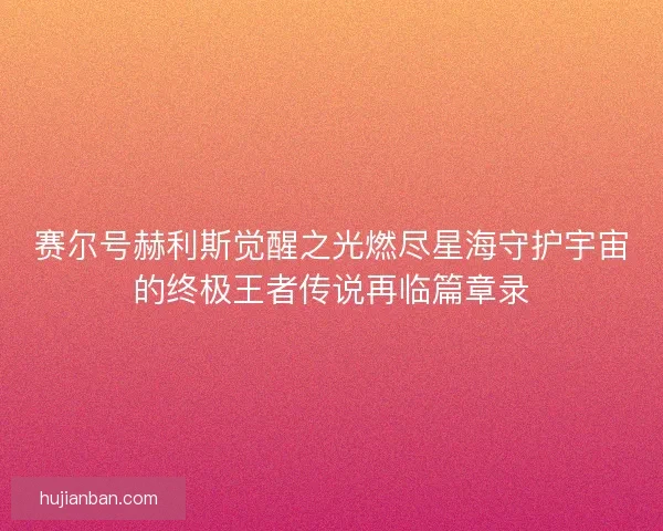 赛尔号赫利斯觉醒之光燃尽星海守护宇宙的终极王者传说再临篇章录