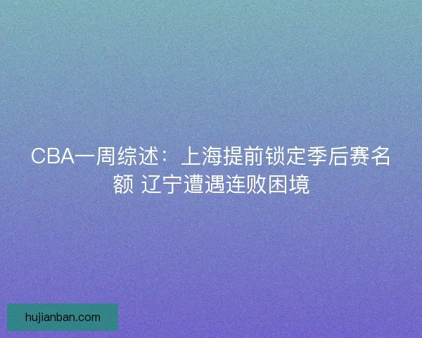 CBA一周综述：上海提前锁定季后赛名额 辽宁遭遇连败困境