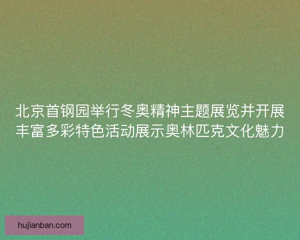 北京首钢园举行冬奥精神主题展览并开展丰富多彩特色活动展示奥林匹克文化魅力