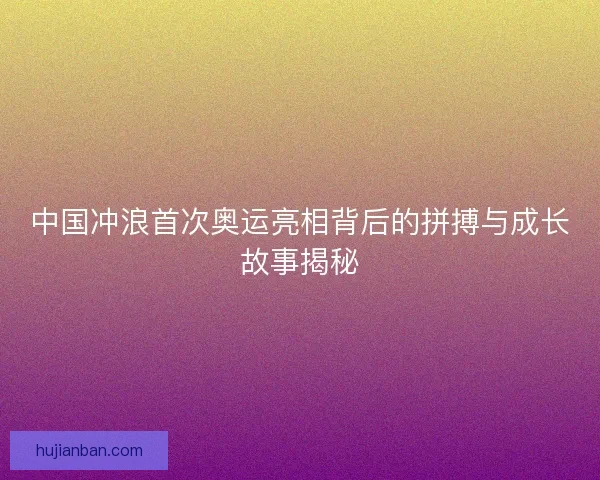 中国冲浪首次奥运亮相背后的拼搏与成长故事揭秘