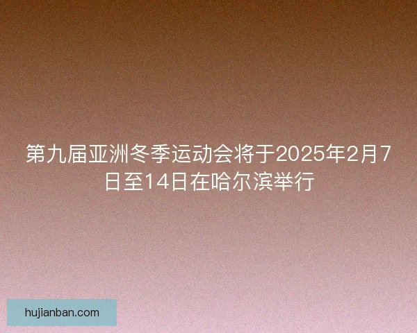 第九届亚洲冬季运动会将于2025年2月7日至14日在哈尔滨举行