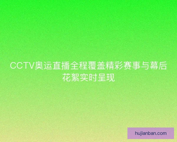 CCTV奥运直播全程覆盖精彩赛事与幕后花絮实时呈现