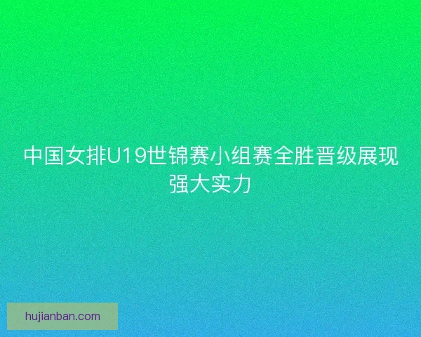 中国女排U19世锦赛小组赛全胜晋级展现强大实力