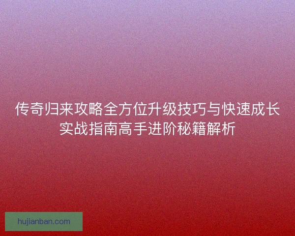传奇归来攻略全方位升级技巧与快速成长实战指南高手进阶秘籍解析
