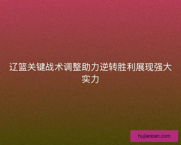 辽篮关键战术调整助力逆转胜利展现强大实力