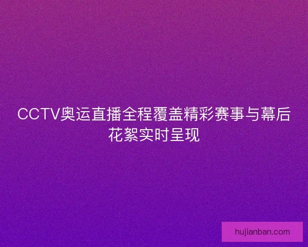 CCTV奥运直播全程覆盖精彩赛事与幕后花絮实时呈现