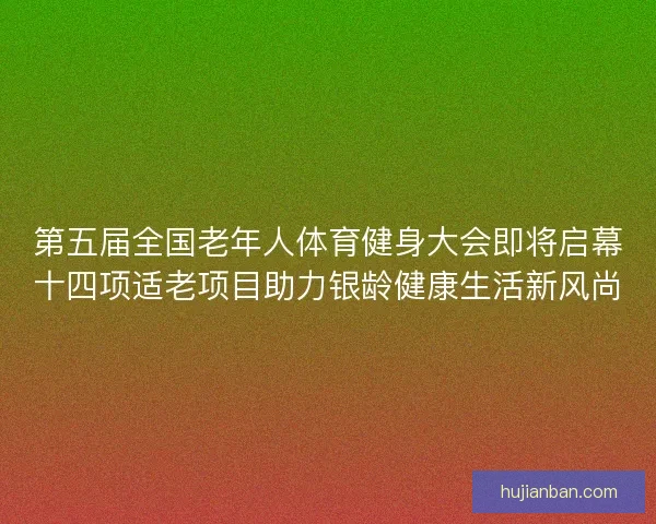 第五届全国老年人体育健身大会即将启幕十四项适老项目助力银龄健康生活新风尚