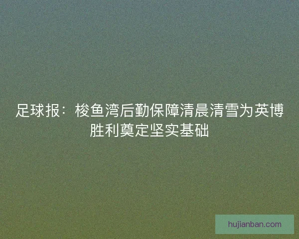 足球报：梭鱼湾后勤保障清晨清雪为英博胜利奠定坚实基础